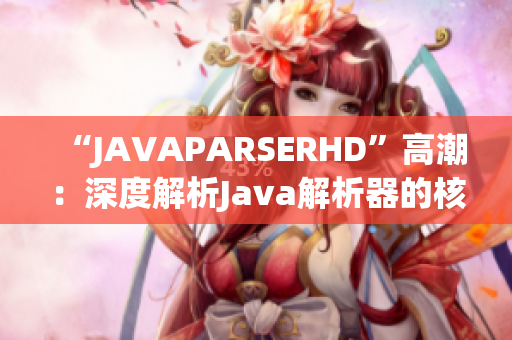 “JAVAPARSERHD”高潮：深度解析Java解析器的核心功能和优势