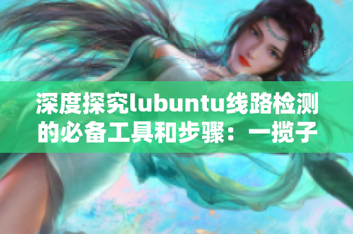 深度探究lubuntu线路检测的必备工具和步骤：一揽子解读