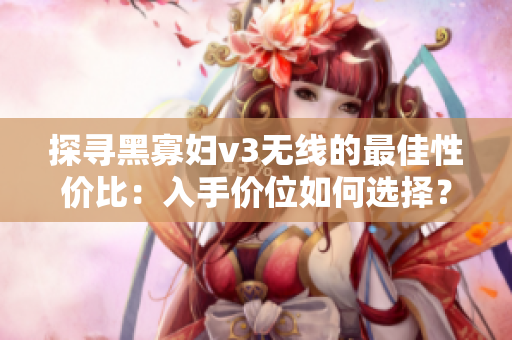 探寻黑寡妇v3无线的最佳性价比：入手价位如何选择？