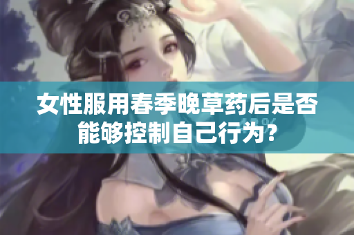 女性服用春季晚草药后是否能够控制自己行为？