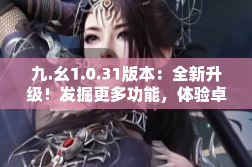 九.幺1.0.31版本：全新升级！发掘更多功能，体验卓越性能提升！