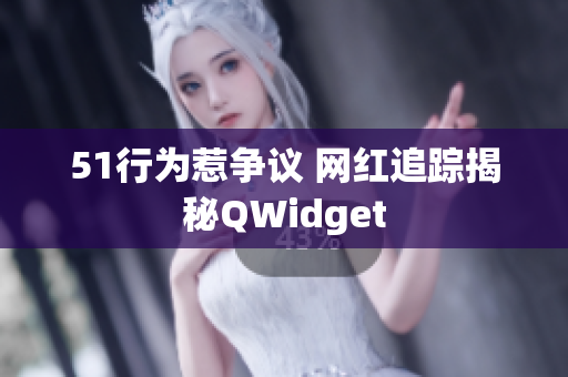 51行为惹争议 网红追踪揭秘QWidget