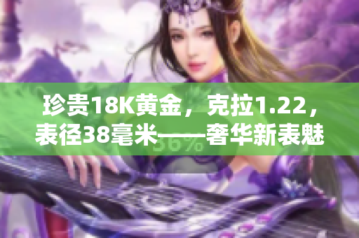 珍贵18K黄金，克拉1.22，表径38毫米——奢华新表魅力尽显