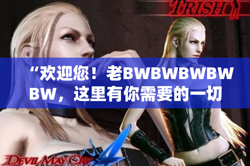 “欢迎您！老BWBWBWBWBW，这里有你需要的一切”