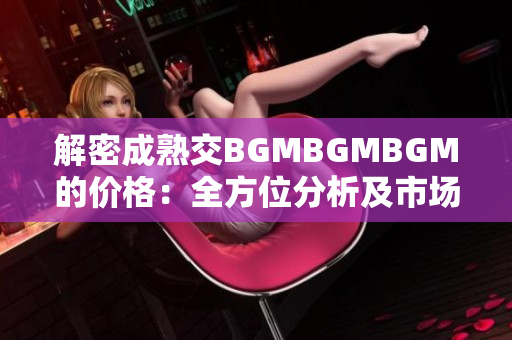 解密成熟交BGMBGMBGM的价格：全方位分析及市场趋势探讨