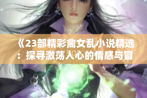 《23部精彩禽女乱小说精选：探寻激荡人心的情感与冒险之旅》