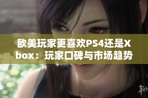 欧美玩家更喜欢PS4还是Xbox：玩家口碑与市场趋势对比