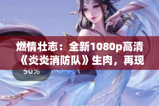 燃情壮志：全新1080p高清《炎炎消防队》生肉，再现火焰精彩