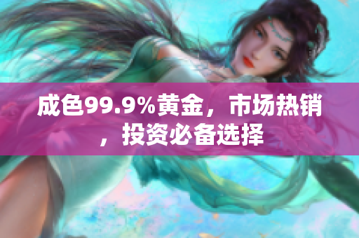 成色99.9%黄金，市场热销，投资必备选择