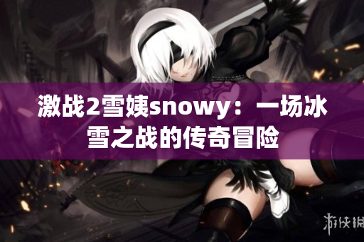 激战2雪姨snowy：一场冰雪之战的传奇冒险