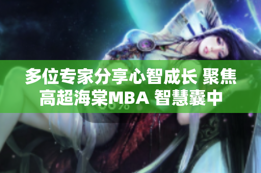 多位专家分享心智成长 聚焦高超海棠MBA 智慧囊中