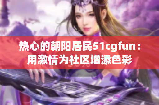 热心的朝阳居民51cgfun：用激情为社区增添色彩