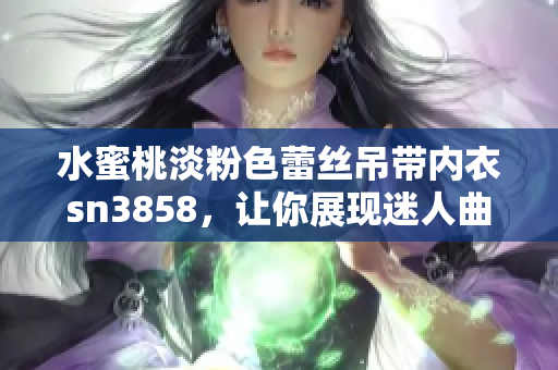 水蜜桃淡粉色蕾丝吊带内衣sn3858，让你展现迷人曲线！