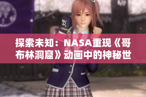 探索未知：NASA重现《哥布林洞窟》动画中的神秘世界