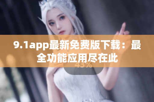 9.1app最新免费版下载：最全功能应用尽在此