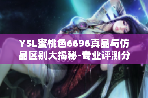 YSL蜜桃色6696真品与仿品区别大揭秘-专业评测分享