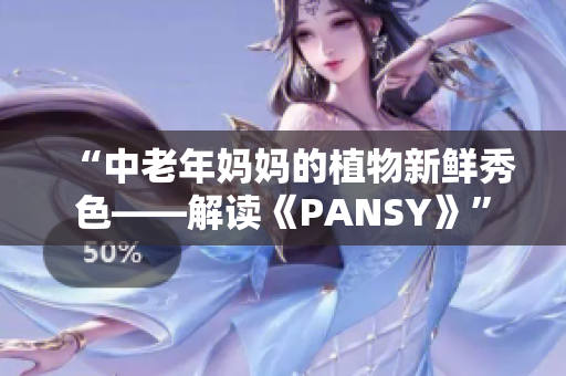 “中老年妈妈的植物新鲜秀色——解读《PANSY》”