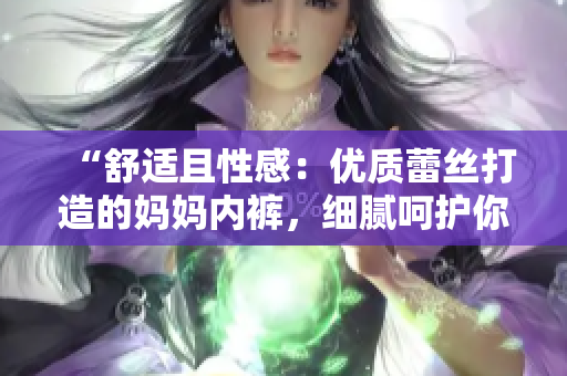 “舒适且性感：优质蕾丝打造的妈妈内裤，细腻呵护你的每一天！”