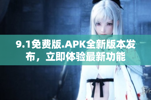 9.1免费版.APK全新版本发布，立即体验最新功能