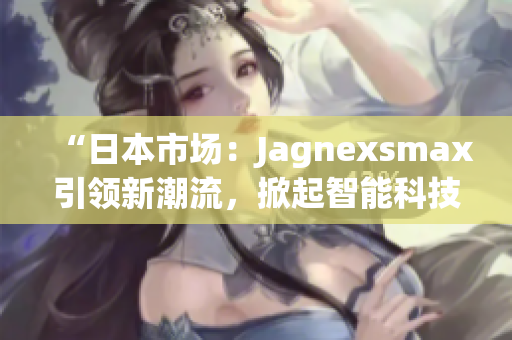 “日本市场：Jagnexsmax引领新潮流，掀起智能科技热潮”