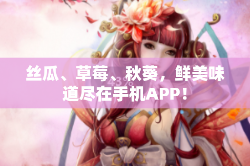 丝瓜、草莓、秋葵，鲜美味道尽在手机APP！