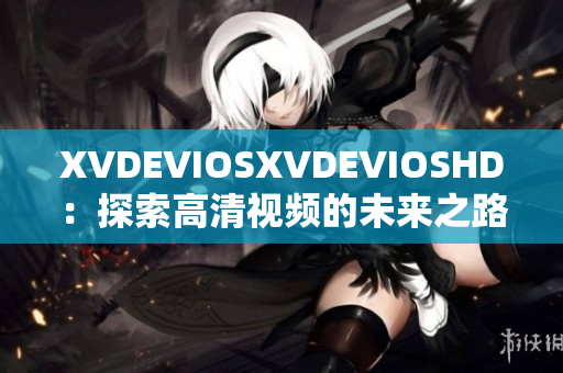 XVDEVIOSXVDEVIOSHD：探索高清视频的未来之路