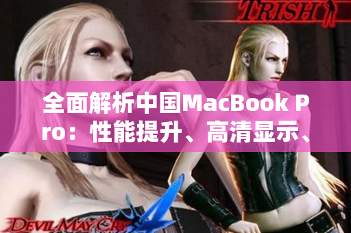 全面解析中国MacBook Pro：性能提升、高清显示、创新功能全覆盖