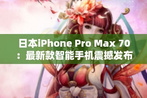 日本iPhone Pro Max 70：最新款智能手机震撼发布！