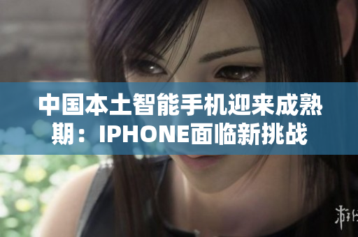 中国本土智能手机迎来成熟期：IPHONE面临新挑战