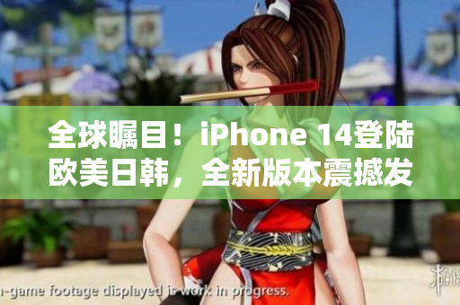 全球瞩目！iPhone 14登陆欧美日韩，全新版本震撼发布