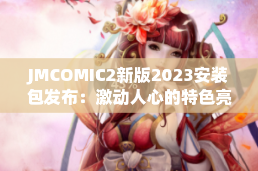 JMCOMIC2新版2023安装包发布：激动人心的特色亮点揭秘!