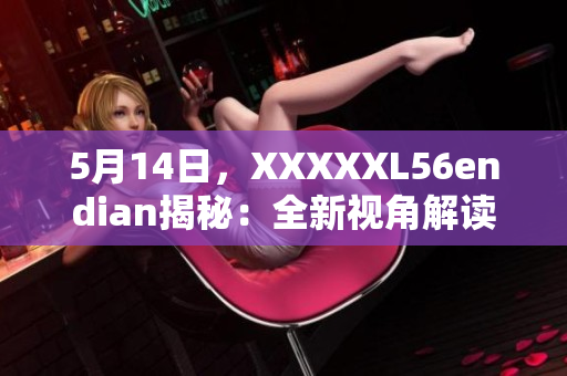 5月14日，XXXXXL56endian揭秘：全新视角解读简介