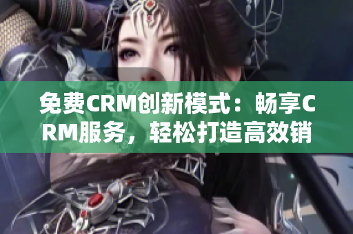 免费CRM创新模式：畅享CRM服务，轻松打造高效销售模式