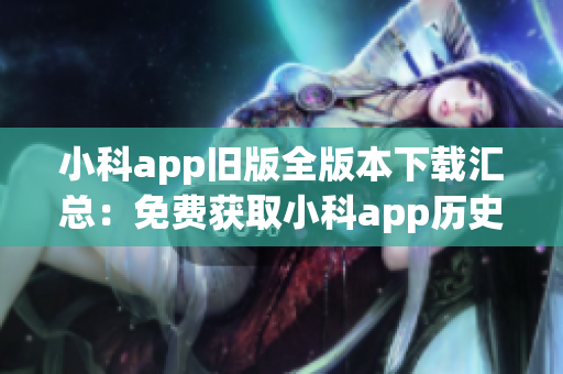 小科app旧版全版本下载汇总：免费获取小科app历史版本安装包