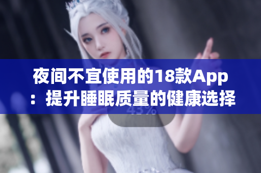 夜间不宜使用的18款App：提升睡眠质量的健康选择