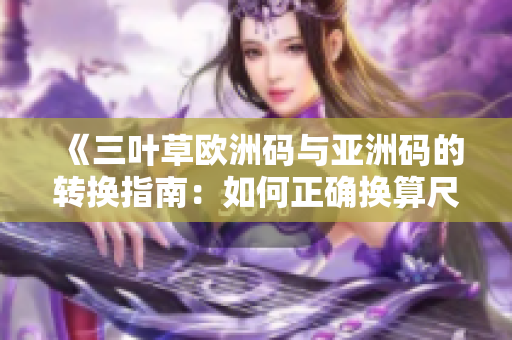 《三叶草欧洲码与亚洲码的转换指南：如何正确换算尺码》