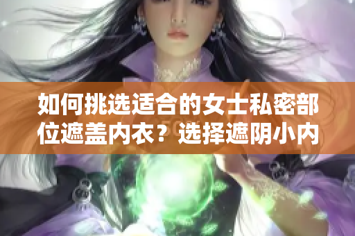 如何挑选适合的女士私密部位遮盖内衣？选择遮阴小内衣的技巧指南