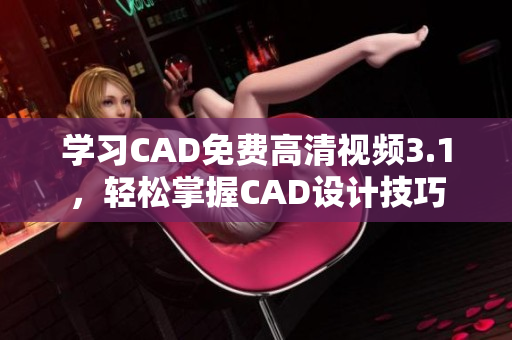 学习CAD免费高清视频3.1，轻松掌握CAD设计技巧