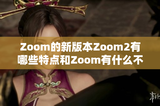 Zoom的新版本Zoom2有哪些特点和Zoom有什么不同？