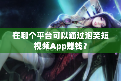 在哪个平台可以通过泡芙短视频App赚钱？