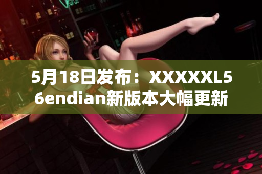 5月18日发布：XXXXXL56endian新版本大幅更新