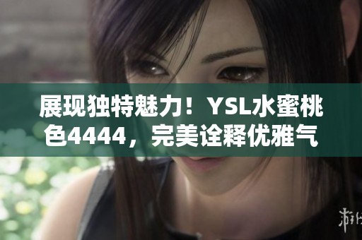 展现独特魅力！YSL水蜜桃色4444，完美诠释优雅气质