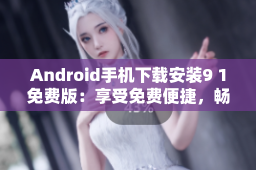 Android手机下载安装9 1免费版：享受免费便捷，畅玩无限乐趣