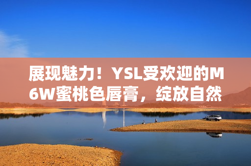 展现魅力！YSL受欢迎的M6W蜜桃色唇膏，绽放自然魅力