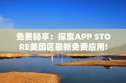 免费畅享：探索APP STORE美国区最新免费应用!