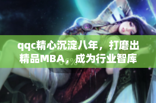 qqc精心沉淀八年，打磨出精品MBA，成为行业智库翘楚