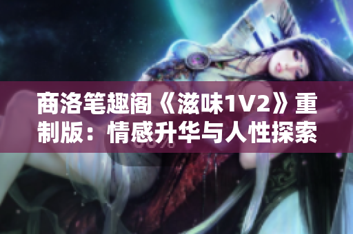 商洛笔趣阁《滋味1V2》重制版：情感升华与人性探索