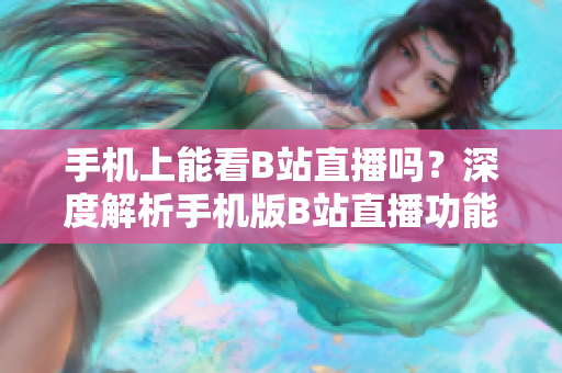 手机上能看B站直播吗？深度解析手机版B站直播功能