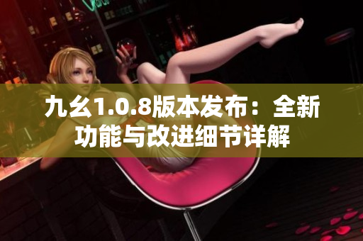 九幺1.0.8版本发布：全新功能与改进细节详解