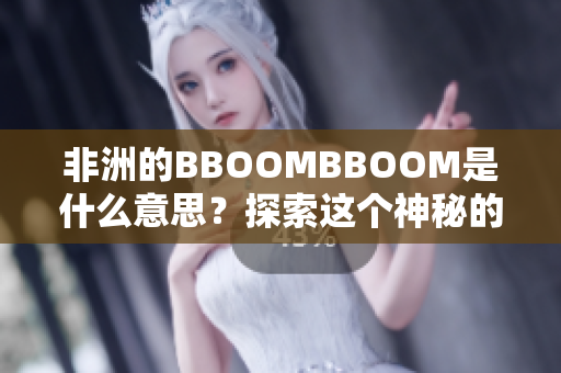 非洲的BBOOMBBOOM是什么意思？探索这个神秘的名词含义